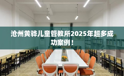 沧州黄骅儿童管教所2025年超多成功案例！