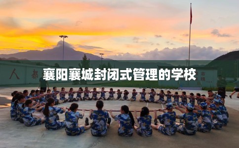 襄阳襄城封闭式管理的学校