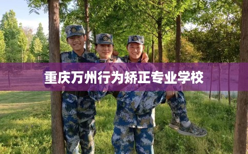 重庆万州行为矫正专业学校