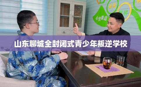 山东聊城全封闭式青少年叛逆学校