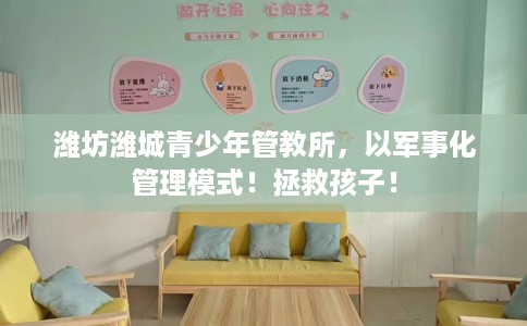 潍坊潍城青少年管教所，以军事化管理模式！拯救孩子！