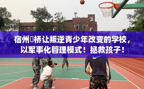 宿州埇桥让叛逆青少年改变的学校，以军事化管理模式！拯救孩子！