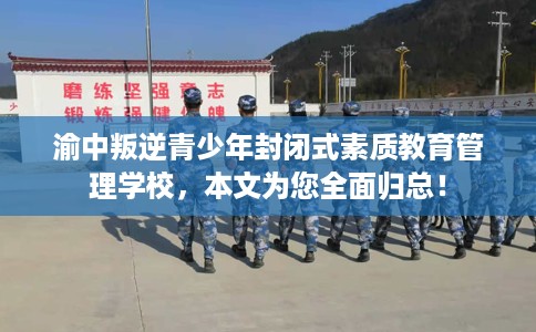 渝中叛逆青少年封闭式素质教育管理学校，本文为您全面归总！