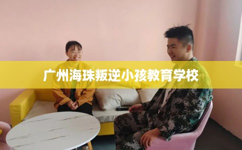 广州海珠叛逆小孩教育学校