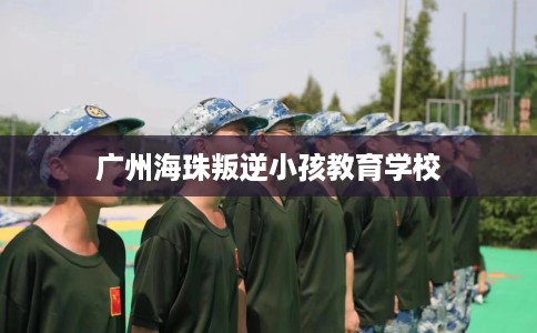广州海珠叛逆小孩教育学校