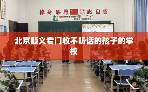 北京顺义专门收不听话的孩子的学校