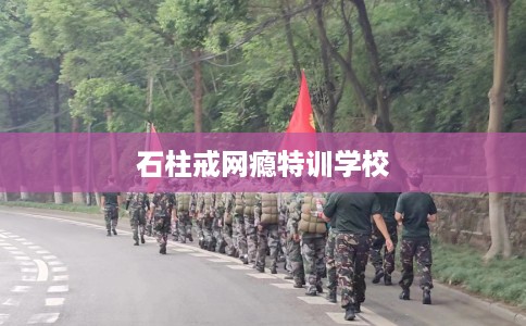 石柱戒网瘾特训学校