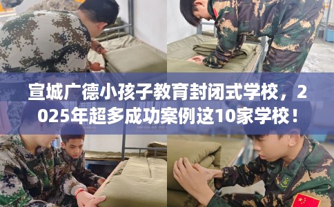 宣城广德小孩子教育封闭式学校,2025年超多成功案例这10家学校! 宣城广德小孩子教育封闭式学校,2025年超多成功案例这10家学校!