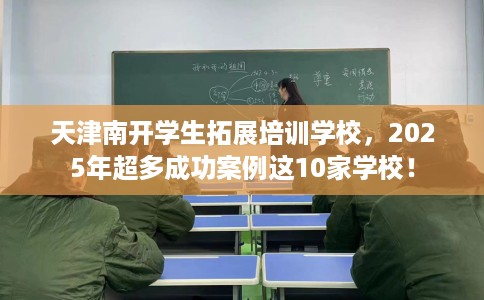 天津南开学生拓展培训学校，2025年超多成功案例这10家学校！