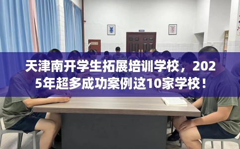 天津南开学生拓展培训学校，2025年超多成功案例这10家学校！