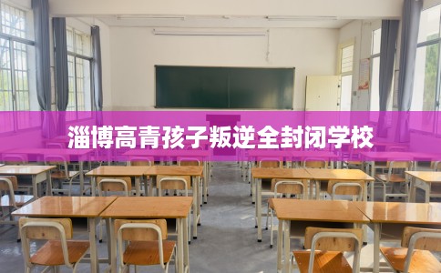 淄博高青孩子叛逆全封闭学校
