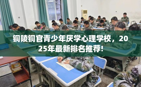 铜陵铜官青少年厌学心理学校，2025年最新排名推荐!