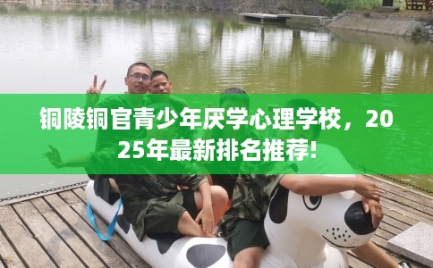 铜陵铜官青少年厌学心理学校，2025年最新排名推荐!