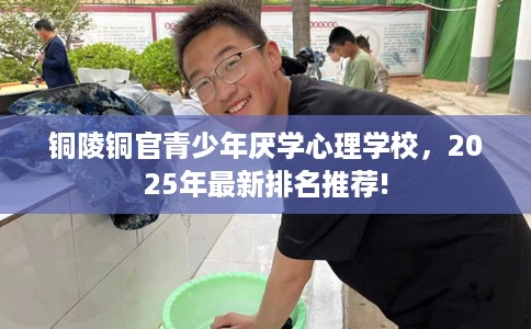 铜陵铜官青少年厌学心理学校，2025年最新排名推荐!