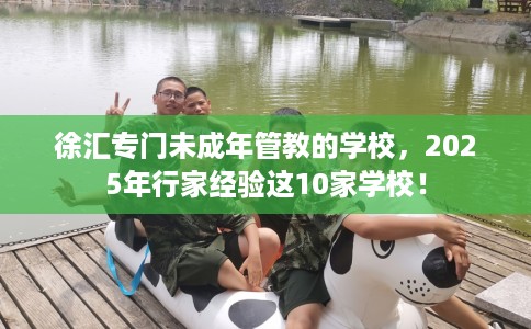 徐汇专门未成年管教的学校，2025年行家经验这10家学校！