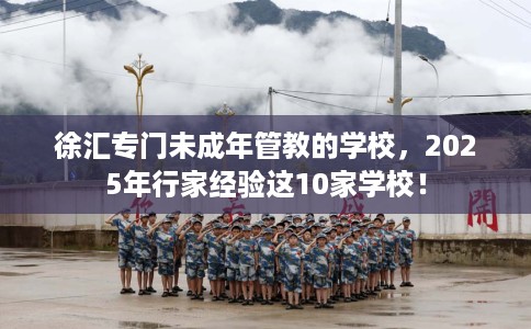 徐汇专门未成年管教的学校，2025年行家经验这10家学校！