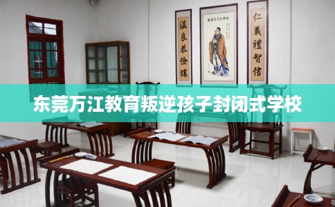 东莞万江教育叛逆孩子封闭式学校