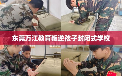 东莞万江教育叛逆孩子封闭式学校