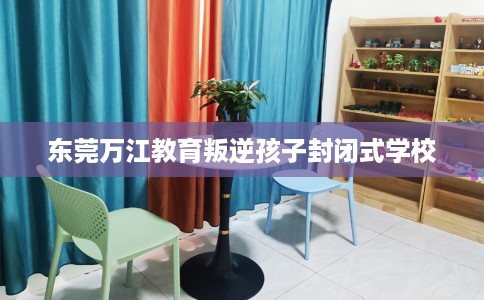 东莞万江教育叛逆孩子封闭式学校