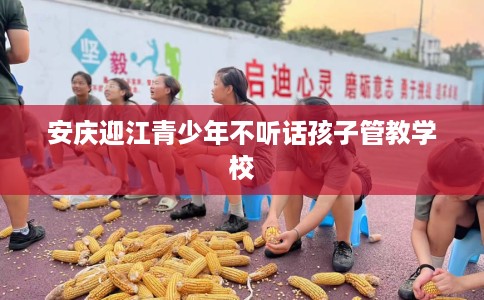 安庆迎江青少年不听话孩子管教学校