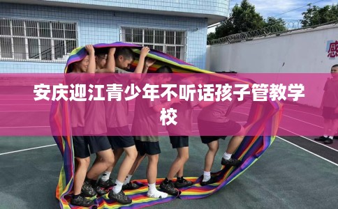 安庆迎江青少年不听话孩子管教学校