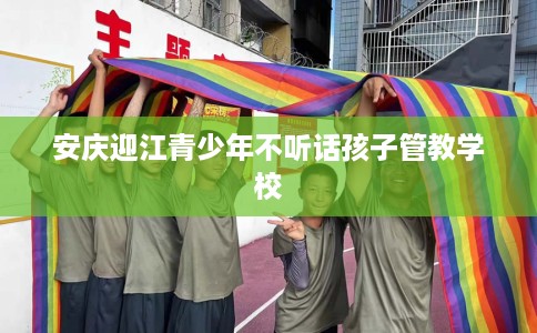 安庆迎江青少年不听话孩子管教学校