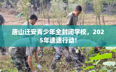 唐山迁安青少年全封闭学校，2025年速速行动!
