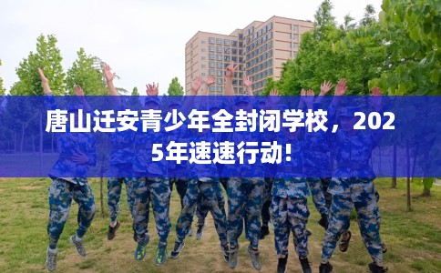 唐山迁安青少年全封闭学校，2025年速速行动!