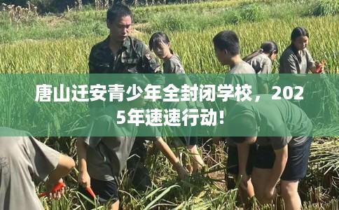 唐山迁安青少年全封闭学校，2025年速速行动!
