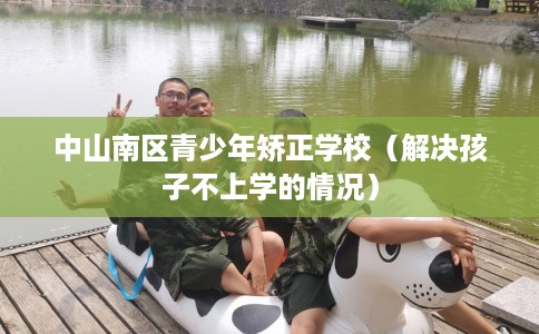 中山南区青少年矫正学校（解决孩子不上学的情况）