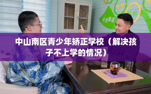 中山南区青少年矫正学校（解决孩子不上学的情况）