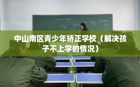 中山南区青少年矫正学校（解决孩子不上学的情况）