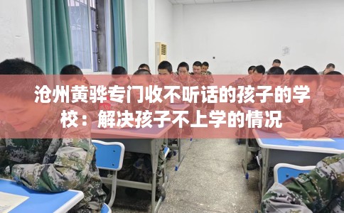 沧州黄骅专门收不听话的孩子的学校：解决孩子不上学的情况
