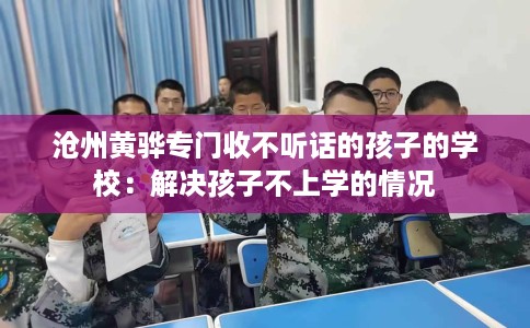 沧州黄骅专门收不听话的孩子的学校：解决孩子不上学的情况