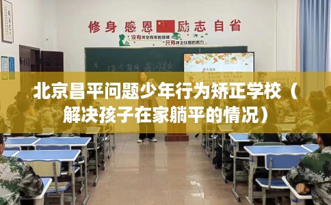 北京昌平问题少年行为矫正学校（解决孩子在家躺平的情况）