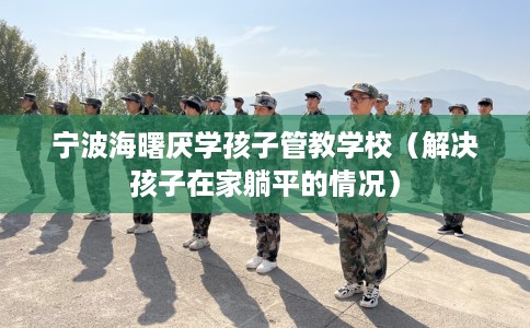 宁波海曙厌学孩子管教学校（解决孩子在家躺平的情况）