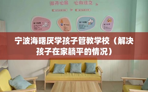 宁波海曙厌学孩子管教学校（解决孩子在家躺平的情况）