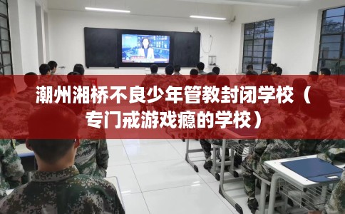 潮州湘桥不良少年管教封闭学校（专门戒游戏瘾的学校）
