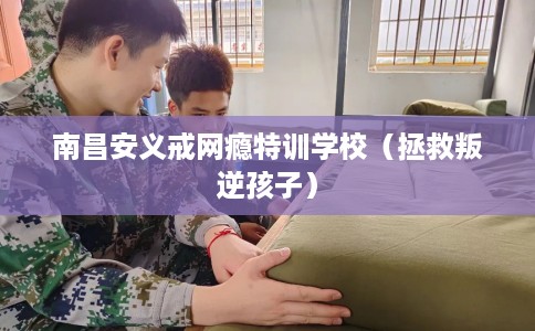 南昌安义戒网瘾特训学校（拯救叛逆孩子）
