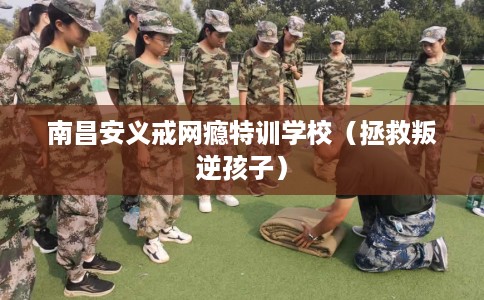 南昌安义戒网瘾特训学校（拯救叛逆孩子）