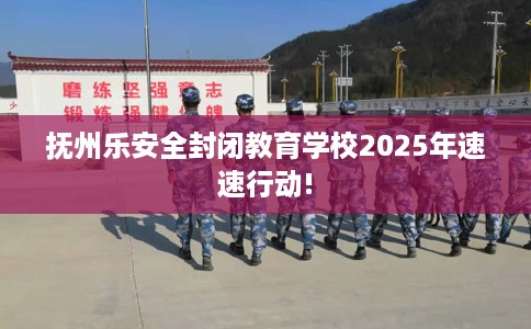 抚州乐安全封闭教育学校2025年速速行动!