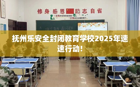 抚州乐安全封闭教育学校2025年速速行动!