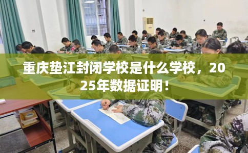 重庆垫江封闭学校是什么学校，2025年数据证明！