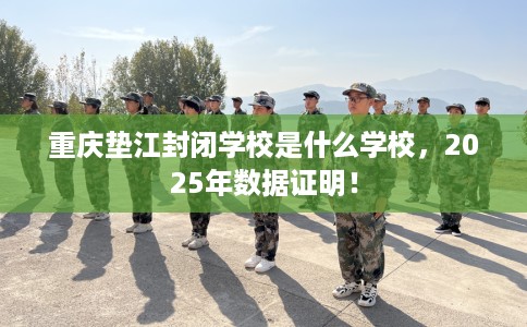 重庆垫江封闭学校是什么学校，2025年数据证明！