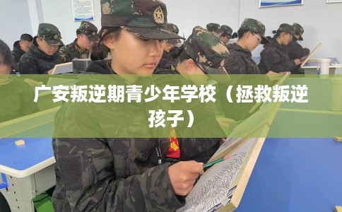 广安叛逆期青少年学校（拯救叛逆孩子）