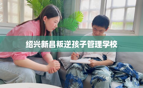 绍兴新昌叛逆孩子管理学校