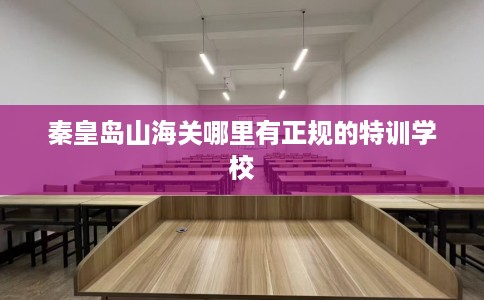 秦皇岛山海关哪里有正规的特训学校