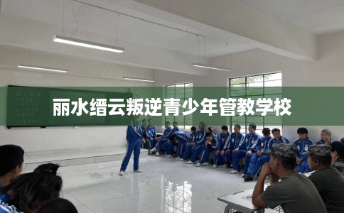 丽水缙云叛逆青少年管教学校