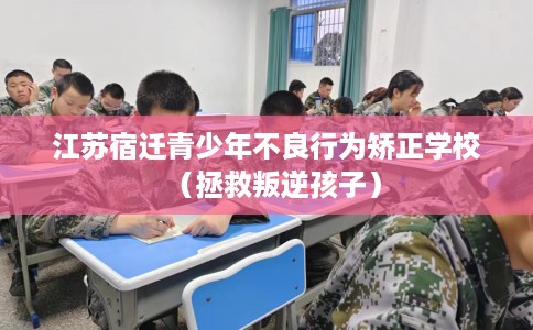 江苏宿迁青少年不良行为矫正学校（拯救叛逆孩子）