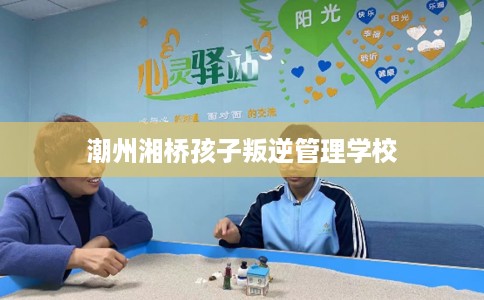 潮州湘桥孩子叛逆管理学校